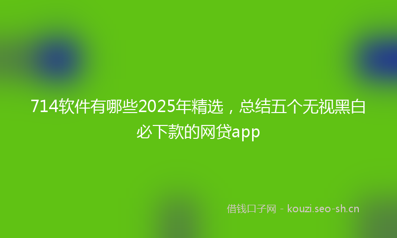 714软件有哪些2025年精选，总结五个无视黑白必下款的网贷app