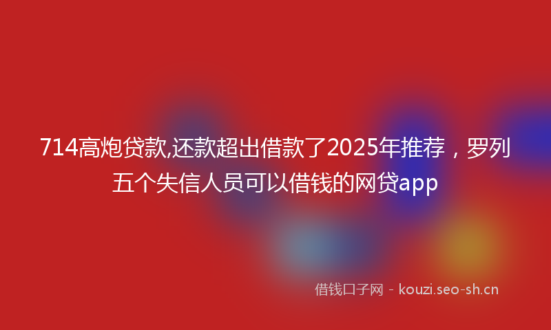 714高炮贷款,还款超出借款了2025年推荐，罗列五个失信人员可以借钱的网贷app