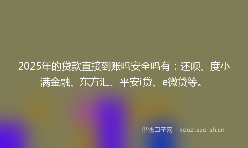 2025年的贷款直接到账吗安全吗有：还呗、度小满金融、东方汇、平安i贷、e微贷等。