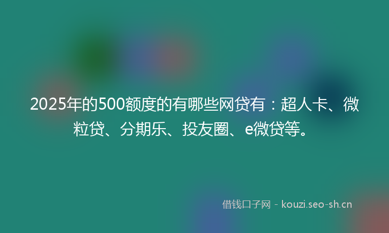 2025年的500额度的有哪些网贷有：超人卡、微粒贷、分期乐、投友圈、e微贷等。