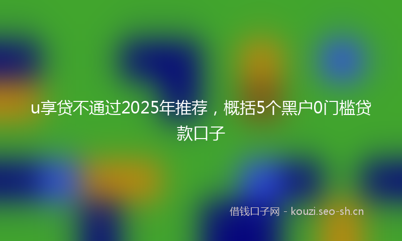 u享贷不通过2025年推荐，概括5个黑户0门槛贷款口子