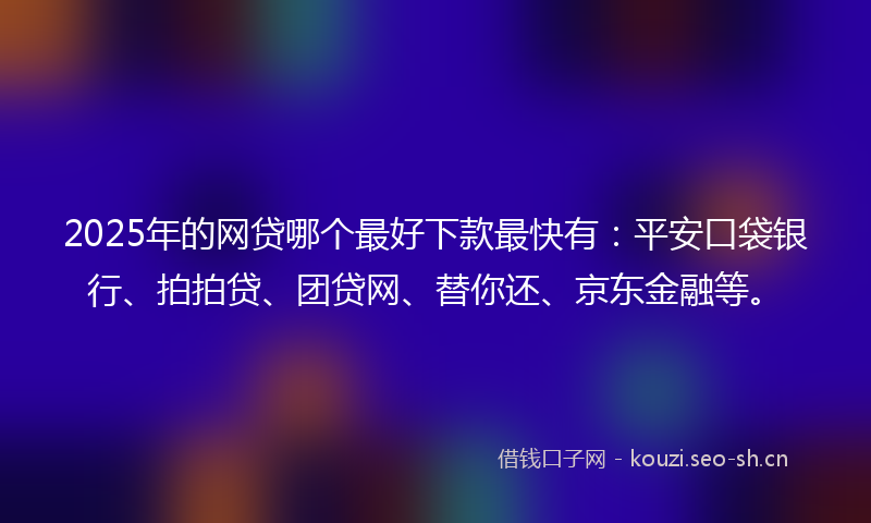 2025年的网贷哪个最好下款最快有：平安口袋银行、拍拍贷、团贷网、替你还、京东金融等。