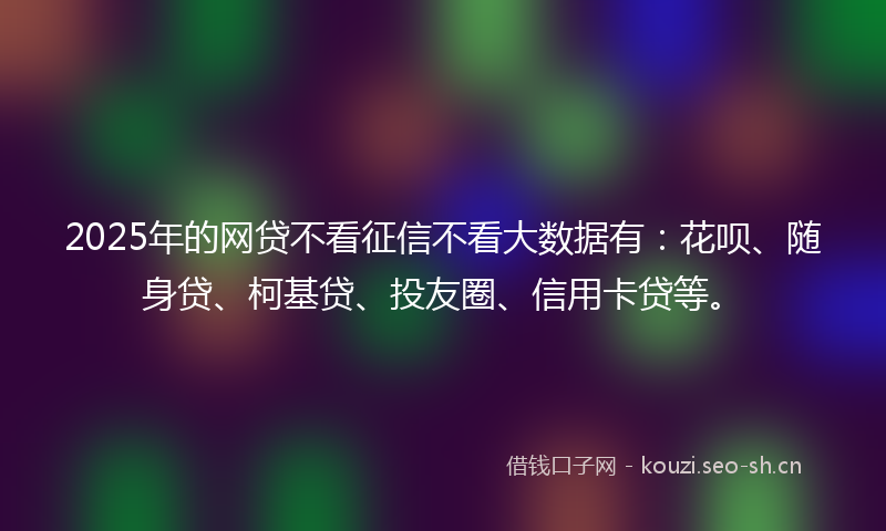2025年的网贷不看征信不看大数据有：花呗、随身贷、柯基贷、投友圈、信用卡贷等。