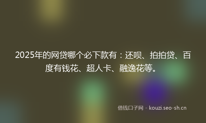 2025年的网贷哪个必下款有：还呗、拍拍贷、百度有钱花、超人卡、融逸花等。