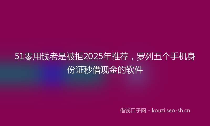 51零用钱老是被拒2025年推荐，罗列五个手机身份证秒借现金的软件