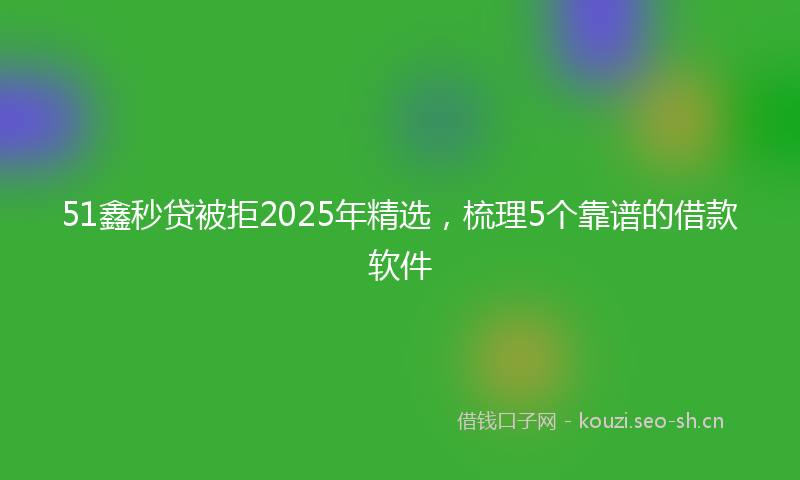 51鑫秒贷被拒2025年精选，梳理5个靠谱的借款软件
