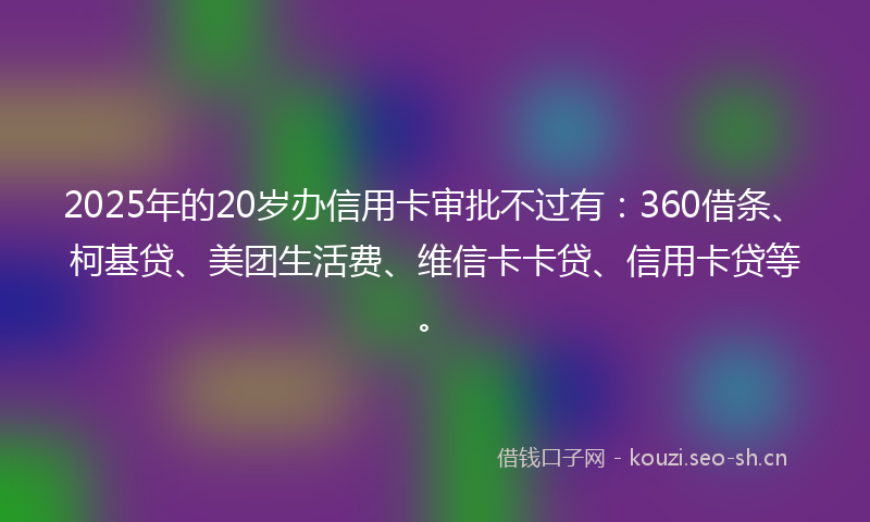 2025年的20岁办信用卡审批不过有：360借条、柯基贷、美团生活费、维信卡卡贷、信用卡贷等。
