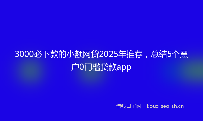 3000必下款的小额网贷2025年推荐,总结5个黑户0门槛贷款app