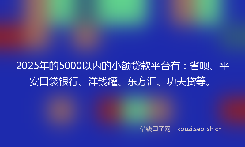 2025年的5000以内的小额贷款平台有:省呗、平安口袋银行、洋钱罐、东方汇、功夫贷等。