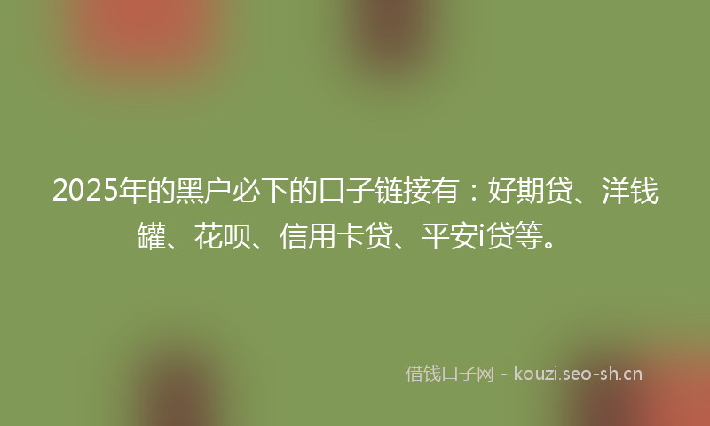 2025年的黑户必下的口子链接有:好期贷、洋钱罐、花呗、信用卡贷、平安i贷等。