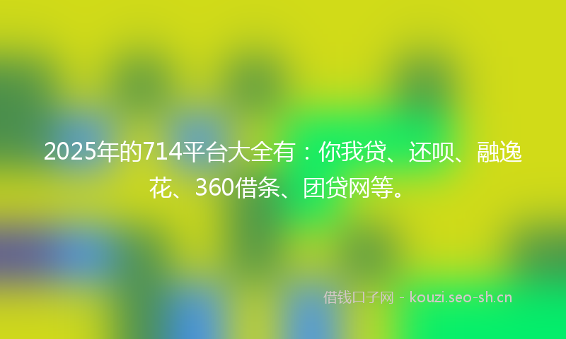 2025年的714平台大全有:你我贷、还呗、融逸花、360借条、团贷网等。