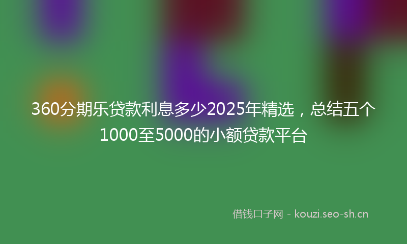 360分期乐贷款利息多少2025年精选，总结五个1000至5000的小额贷款平台