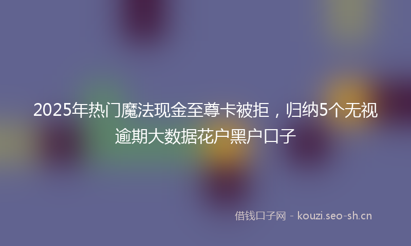 2025年热门魔法现金至尊卡被拒，归纳5个无视逾期大数据花户黑户口子