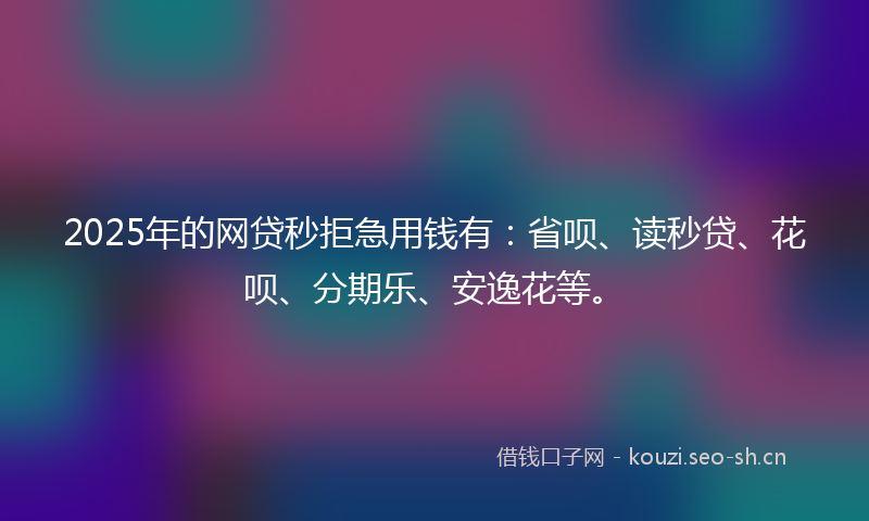 2025年的网贷秒拒急用钱有：省呗、读秒贷、花呗、分期乐、安逸花等。