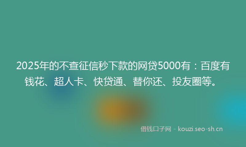 2025年的不查征信秒下款的网贷5000有：百度有钱花、超人卡、快贷通、替你还、投友圈等。