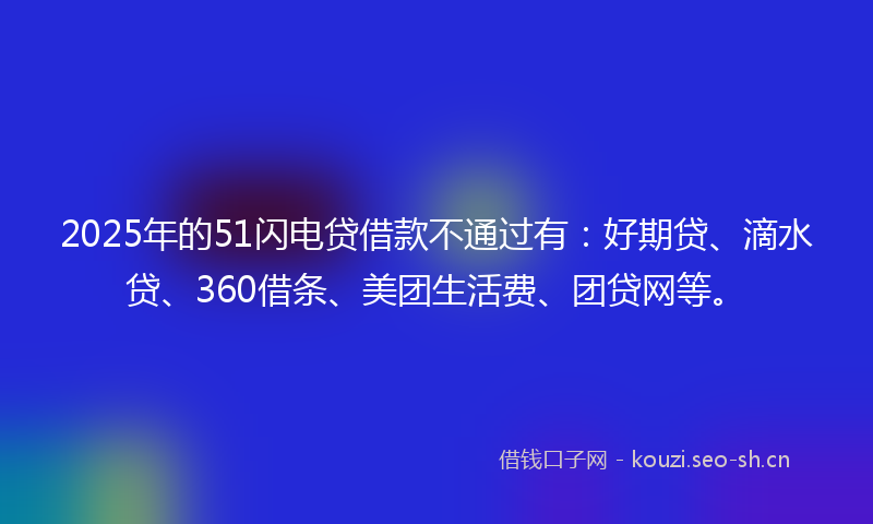 2025年的51闪电贷借款不通过有：好期贷、滴水贷、360借条、美团生活费、团贷网等。