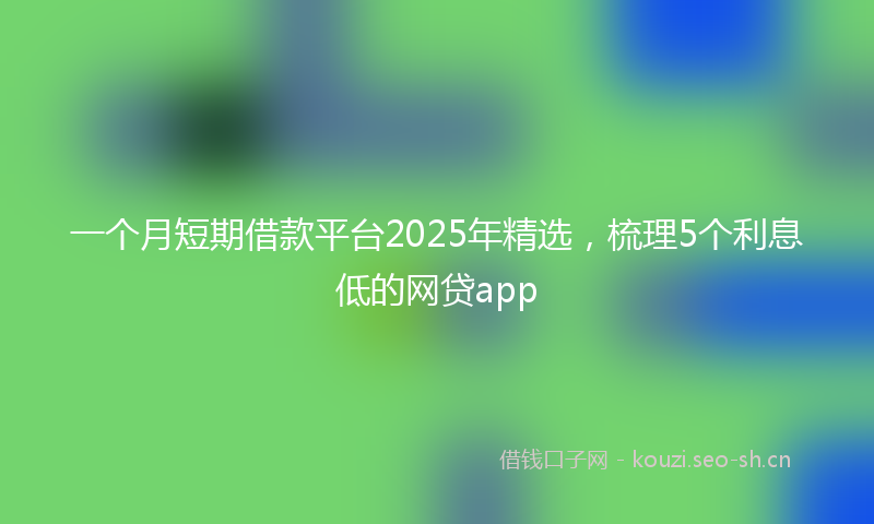 一个月短期借款平台2025年精选，梳理5个利息低的网贷app