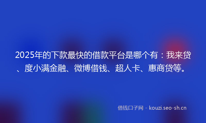 2025年的下款最快的借款平台是哪个有：我来贷、度小满金融、微博借钱、超人卡、惠商贷等。