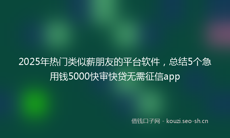 2025年热门类似薪朋友的平台软件，总结5个急用钱5000快审快贷无需征信app