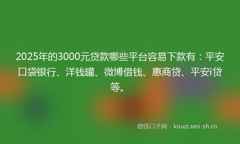 2025年的3000元贷款哪些平台容易下款有：平安口袋银行、洋钱罐、微博借钱、惠商贷、平安i贷等。