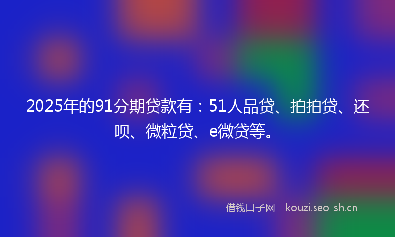 2025年的91分期贷款有:51人品贷、拍拍贷、还呗、微粒贷、e微贷等。