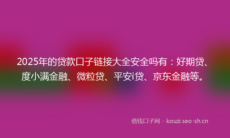 2025年的贷款口子链接大全安全吗有：好期贷、度小满金融、微粒贷、平安i贷、京东金融等。