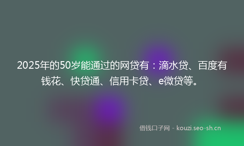 2025年的50岁能通过的网贷有：滴水贷、百度有钱花、快贷通、信用卡贷、e微贷等。