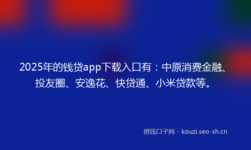 2025年的钱贷app下载入口有：中原消费金融、投友圈、安逸花、快贷通、小米贷款等。