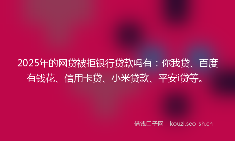 2025年的网贷被拒银行贷款吗有：你我贷、百度有钱花、信用卡贷、小米贷款、平安i贷等。