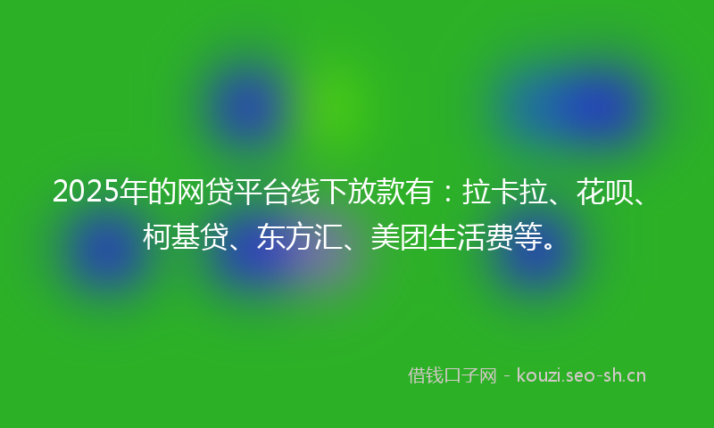 2025年的网贷平台线下放款有：拉卡拉、花呗、柯基贷、东方汇、美团生活费等。