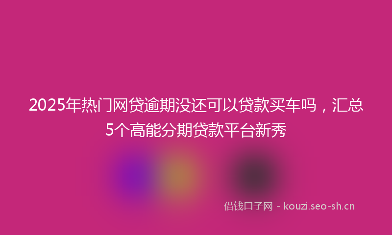 2025年热门网贷逾期没还可以贷款买车吗，汇总5个高能分期贷款平台新秀