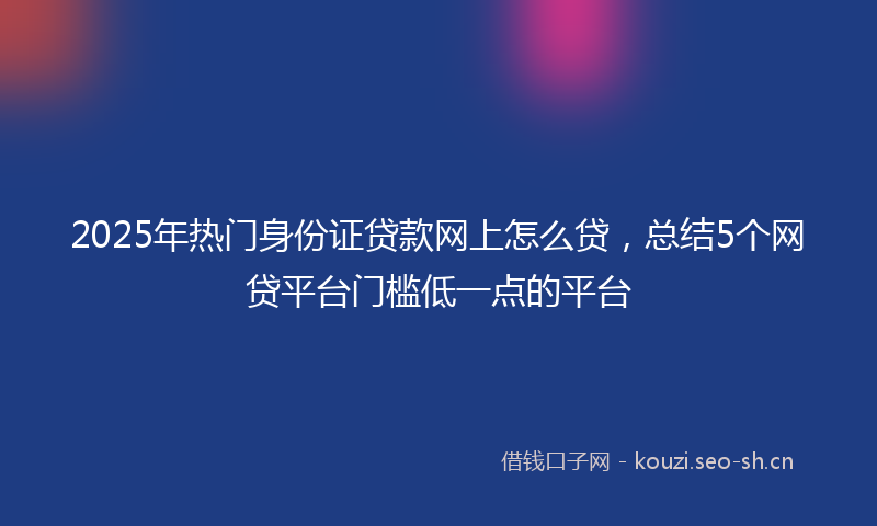 2025年热门身份证贷款网上怎么贷，总结5个网贷平台门槛低一点的平台