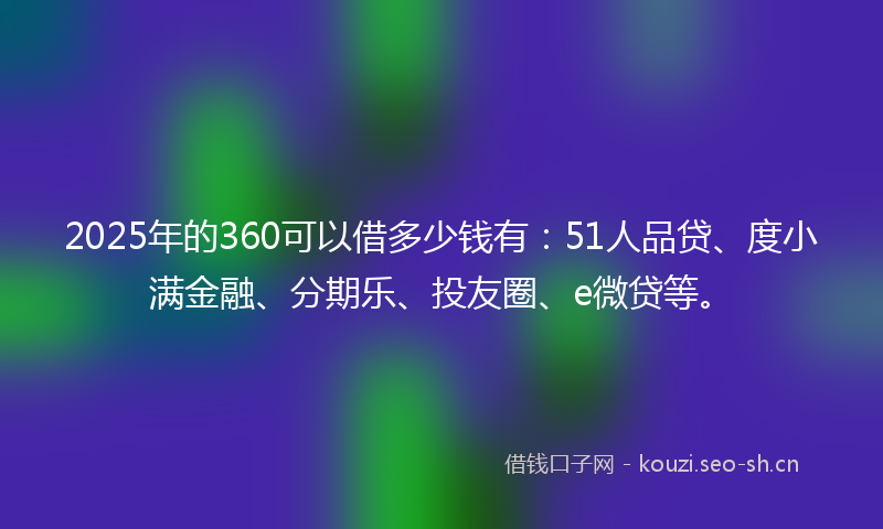 2025年的360可以借多少钱有:51人品贷、度小满金融、分期乐、投友圈、e微贷等。