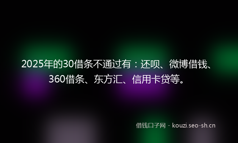 2025年的30借条不通过有：还呗、微博借钱、360借条、东方汇、信用卡贷等。