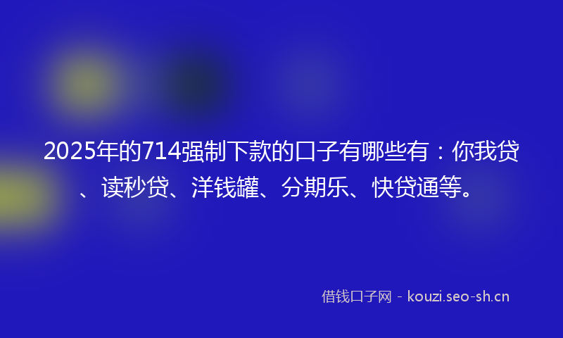 2025年的714强制下款的口子有哪些有：你我贷、读秒贷、洋钱罐、分期乐、快贷通等。