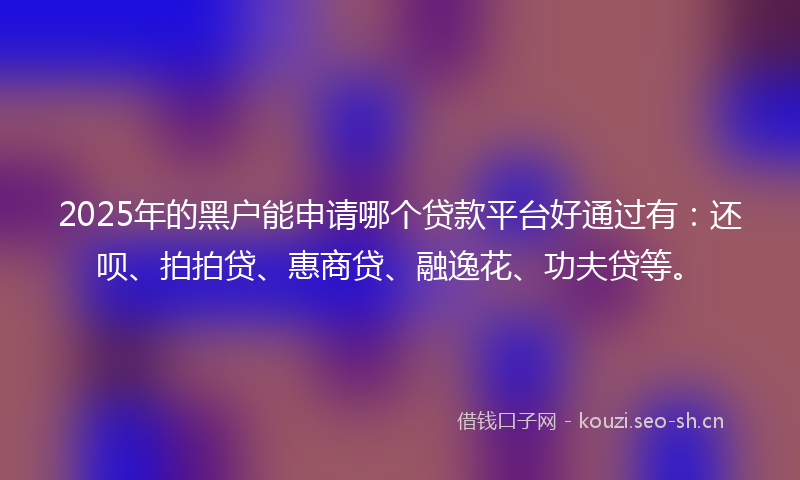 2025年的黑户能申请哪个贷款平台好通过有：还呗、拍拍贷、惠商贷、融逸花、功夫贷等。