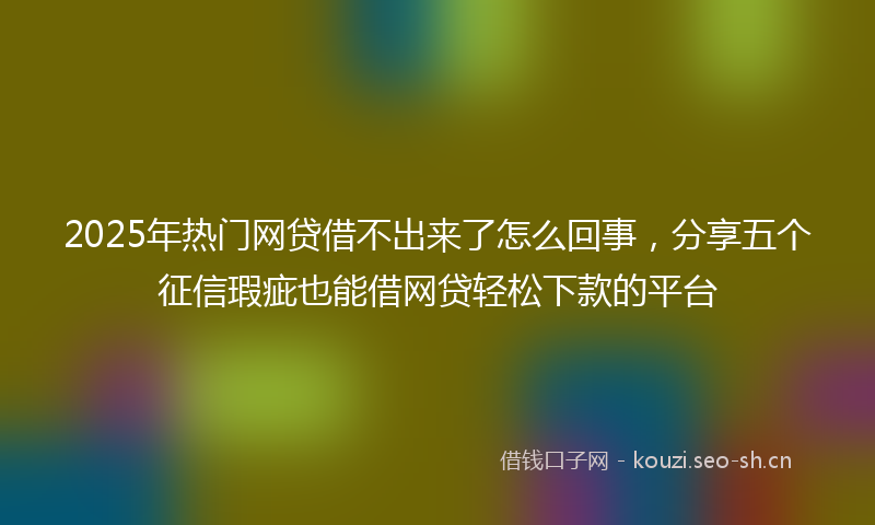 2025年热门网贷借不出来了怎么回事，分享五个征信瑕疵也能借网贷轻松下款的平台