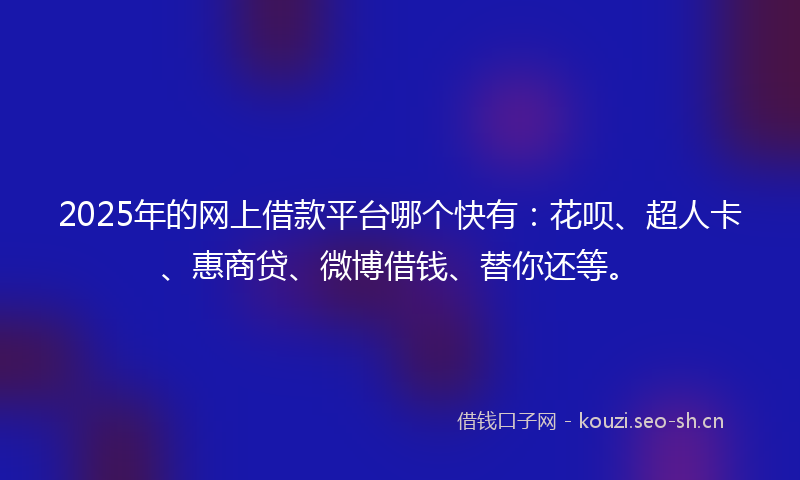 2025年的网上借款平台哪个快有：花呗、超人卡、惠商贷、微博借钱、替你还等。