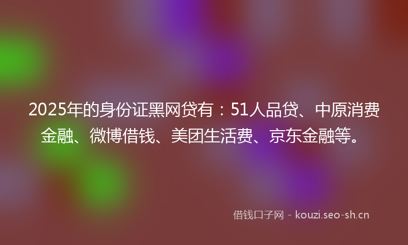 2025年的身份证黑网贷有:51人品贷、中原消费金融、微博借钱、美团生活费、京东金融等。