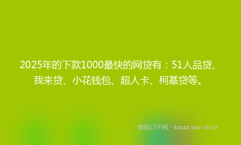 2025年的下款1000最快的网贷有：51人品贷、我来贷、小花钱包、超人卡、柯基贷等。