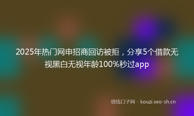 2025年热门网申招商回访被拒，分享5个借款无视黑白无视年龄100%秒过app