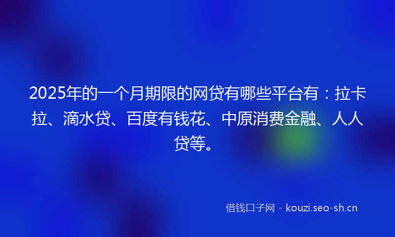 2025年的一个月期限的网贷有哪些平台有：拉卡拉、滴水贷、百度有钱花、中原消费金融、人人贷等。