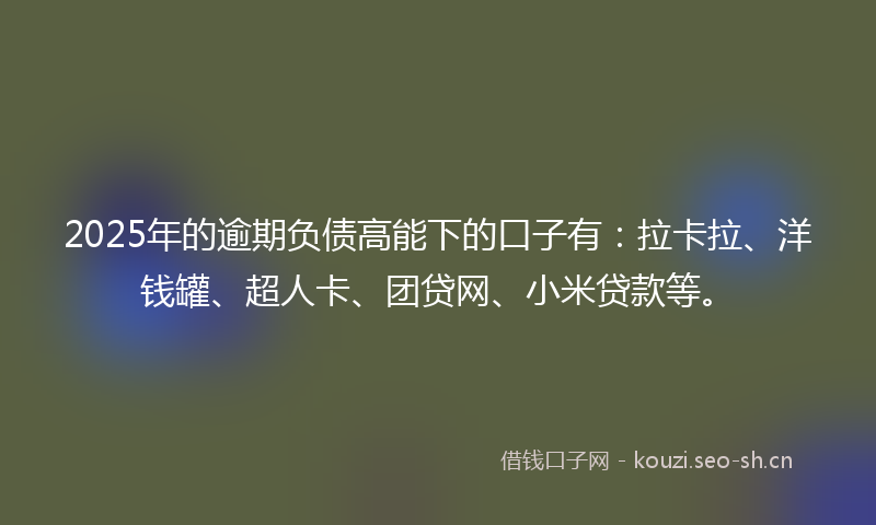 2025年的逾期负债高能下的口子有:拉卡拉、洋钱罐、超人卡、团贷网、小米贷款等。