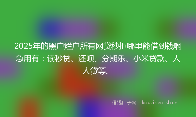2025年的黑户烂户所有网贷秒拒哪里能借到钱啊急用有：读秒贷、还呗、分期乐、小米贷款、人人贷等。