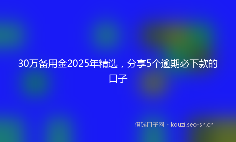 30万备用金2025年精选，分享5个逾期必下款的口子