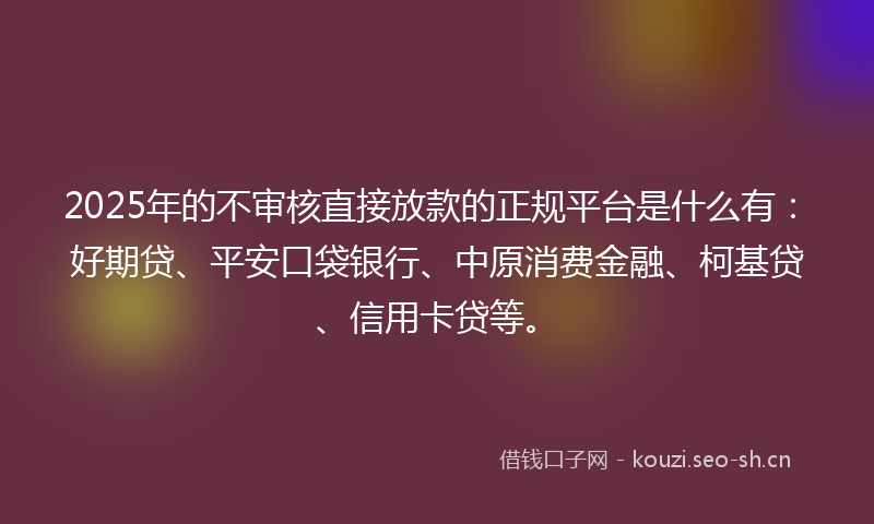 2025年的不审核直接放款的正规平台是什么有：好期贷、平安口袋银行、中原消费金融、柯基贷、信用卡贷等。