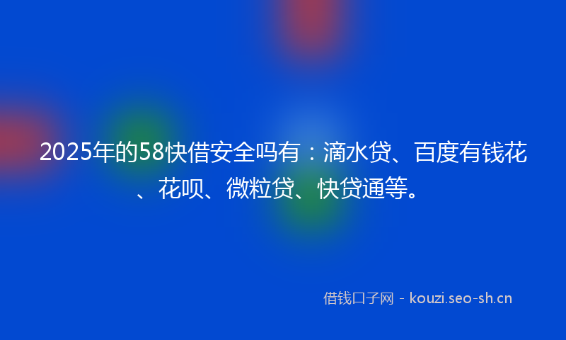 2025年的58快借安全吗有：滴水贷、百度有钱花、花呗、微粒贷、快贷通等。