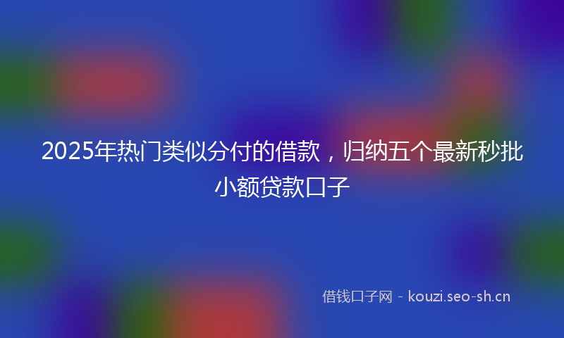 2025年热门类似分付的借款，归纳五个最新秒批小额贷款口子