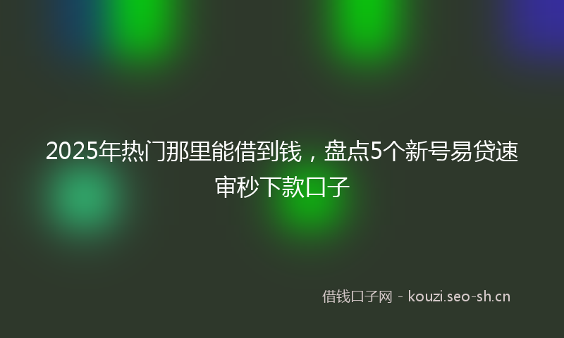2025年热门那里能借到钱，盘点5个新号易贷速审秒下款口子