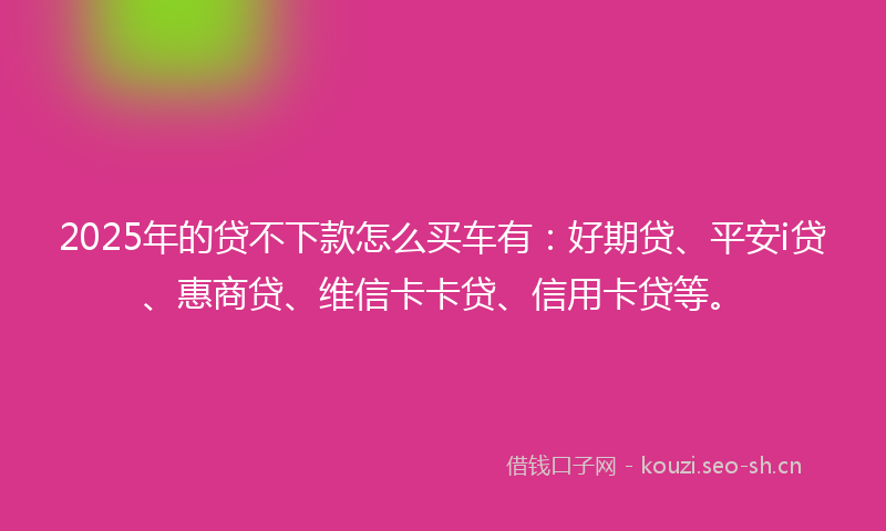 2025年的贷不下款怎么买车有：好期贷、平安i贷、惠商贷、维信卡卡贷、信用卡贷等。